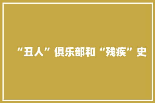 “丑人”俱乐部和“残疾”史