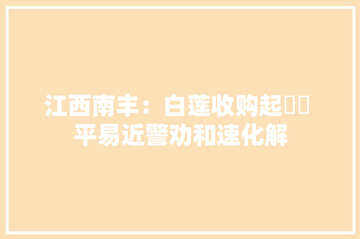 江西南丰：白莲收购起轇轕 平易近警劝和速化解