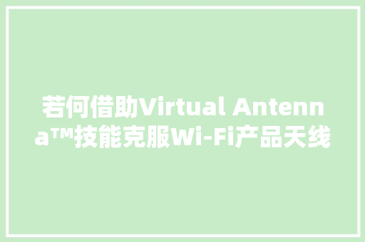 若何借助Virtual Antenna™技能克服Wi-Fi产品天线与射频设计寻衅