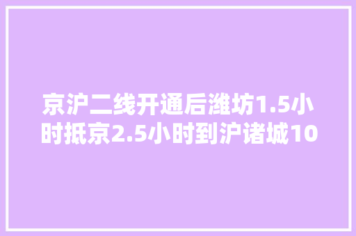 京沪二线开通后潍坊1.5小时抵京2.5小时到沪诸城10分钟到青岛