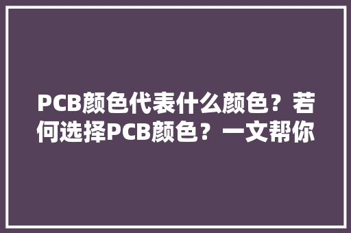 PCB颜色代表什么颜色？若何选择PCB颜色？一文帮你快速搞定