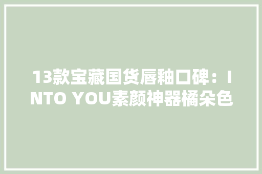 13款宝藏国货唇釉口碑：INTO YOU素颜神器橘朵色差较大年夜