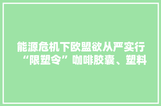 能源危机下欧盟欲从严实行“限塑令”咖啡胶囊、塑料袋等都要受影响？,欧盟药品认证。