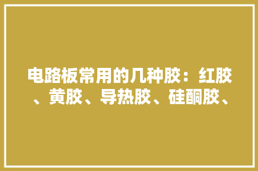 电路板常用的几种胶：红胶、黄胶、导热胶、硅酮胶、热熔胶