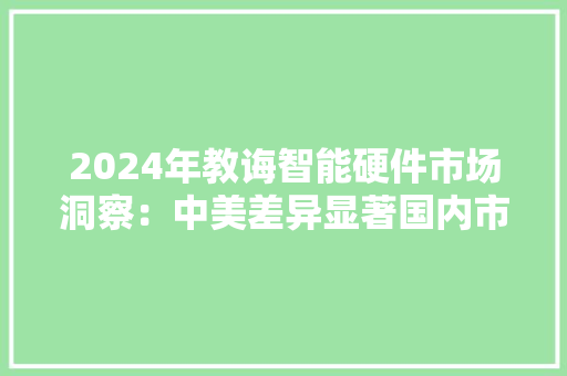 2024年教诲智能硬件市场洞察：中美差异显著国内市场持续繁荣