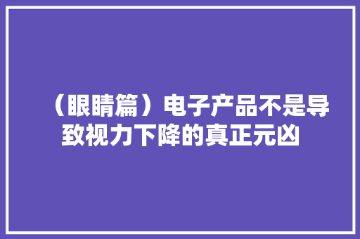 （眼睛篇）电子产品不是导致视力下降的真正元凶