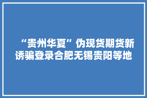 “贵州华夏”伪现货期货新诱骗登录合肥无锡贵阳等地