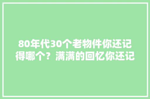 80年代30个老物件你还记得哪个？满满的回忆你还记得哪个？