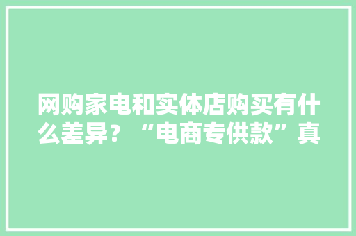 网购家电和实体店购买有什么差异？“电商专供款”真的不能买吗？,商城小程序。