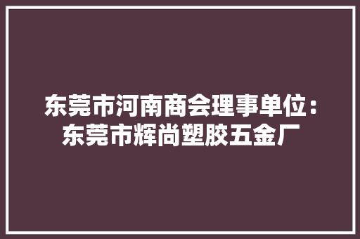 东莞市河南商会理事单位：东莞市辉尚塑胶五金厂