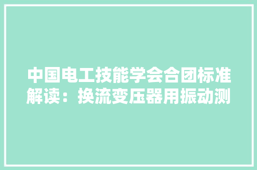 中国电工技能学会合团标准解读：换流变压器用振动测量仪技能规范