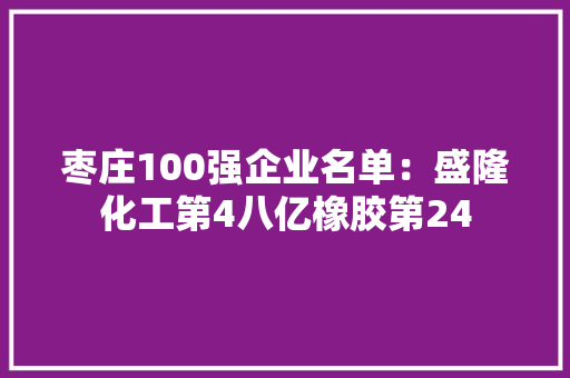 枣庄100强企业名单：盛隆化工第4八亿橡胶第24