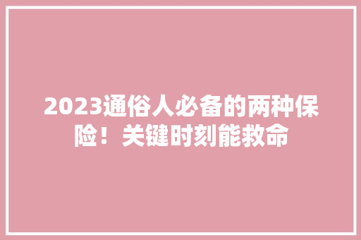 2023通俗人必备的两种保险！关键时刻能救命