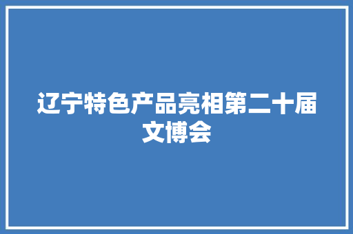 辽宁特色产品亮相第二十届文博会