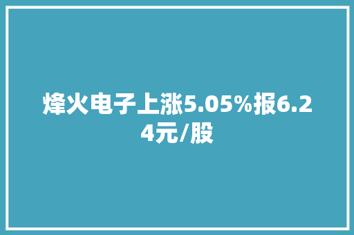 烽火电子上涨5.05%报6.24元/股
