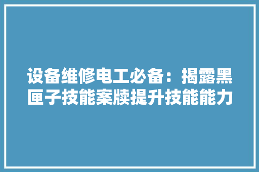 设备维修电工必备：揭露黑匣子技能案牍提升技能能力的捷径