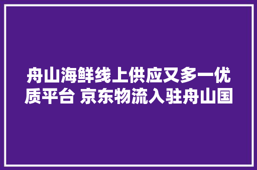 舟山海鲜线上供应又多一优质平台 京东物流入驻舟山国际水产城
