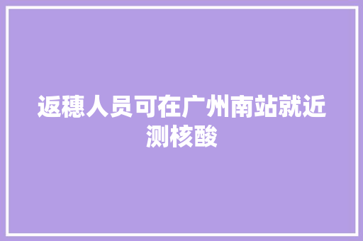 返穗人员可在广州南站就近测核酸
