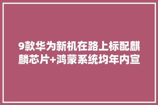 9款华为新机在路上标配麒麟芯片+鸿蒙系统均年内宣告！