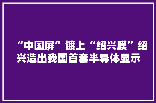 “中国屏”镀上“绍兴膜”绍兴造出我国首套半导体显示核心装备