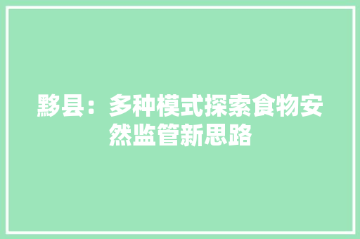 黟县：多种模式探索食物安然监管新思路