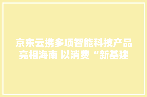 京东云携多项智能科技产品亮相海南 以消费“新基建”助力城市更具炊火气
