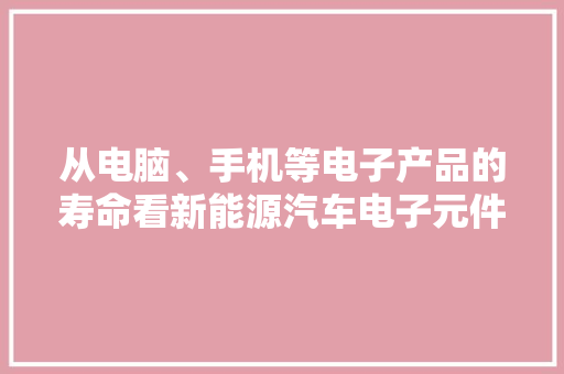从电脑、手机等电子产品的寿命看新能源汽车电子元件的运用寿命