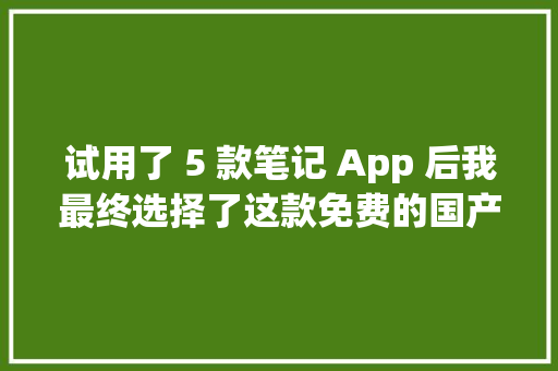 试用了 5 款笔记 App 后我最终选择了这款免费的国产 App