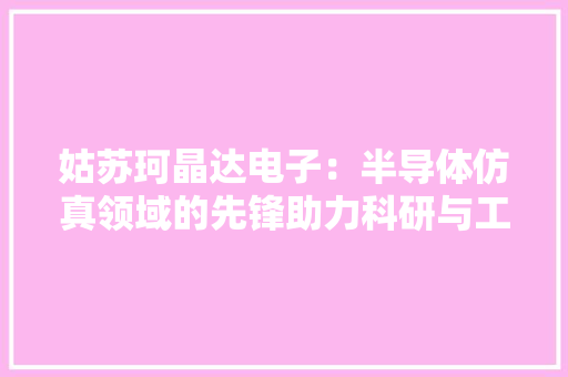 姑苏珂晶达电子：半导体仿真领域的先锋助力科研与工程立异