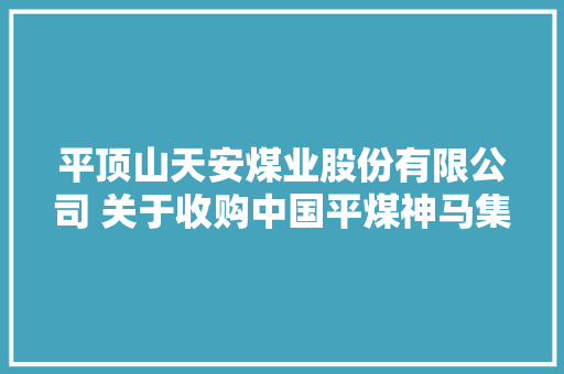 平顶山天安煤业股份有限公司 关于收购中国平煤神马集团关闭退出煤矿 部分可运用固定资产暨接洽关系交易的通知书记