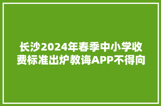长沙2024年春季中小学收费标准出炉教诲APP不得向家长收取任何费用