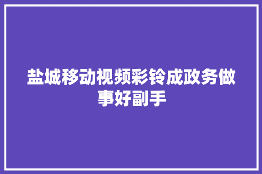 盐城移动视频彩铃成政务做事好副手