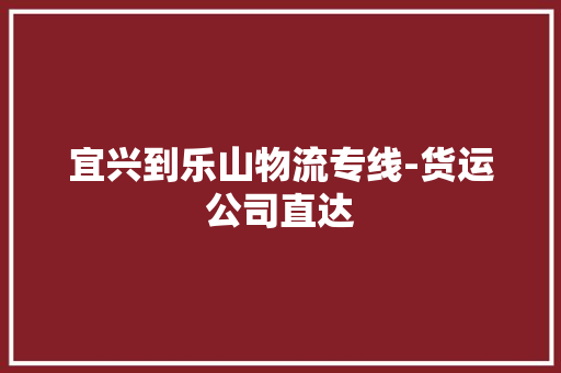 宜兴到乐山物流专线-货运公司直达