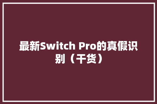 最新Switch Pro的真假识别（干货）