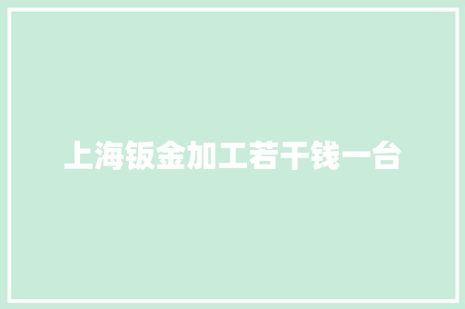 上海钣金加工若干钱一台