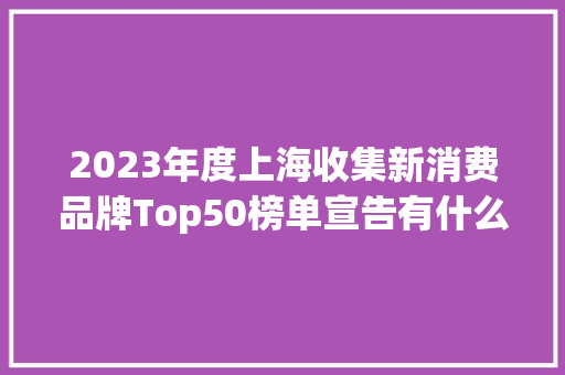 2023年度上海收集新消费品牌Top50榜单宣告有什么新特点？