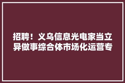 招聘！义乌信息光电家当立异做事综合体市场化运营专员