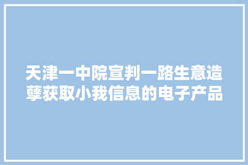 天津一中院宣判一路生意造孽获取小我信息的电子产品案