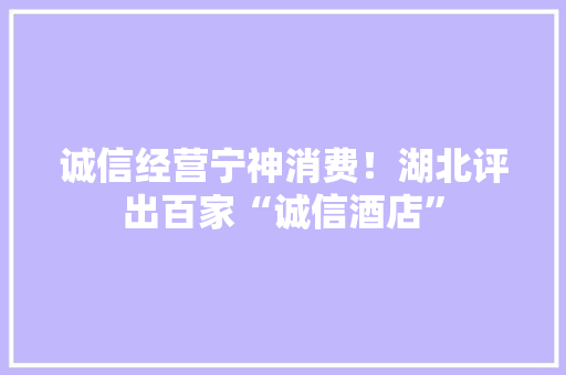 诚信经营宁神消费！湖北评出百家“诚信酒店”