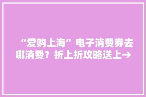 “爱购上海”电子消费券去哪消费？折上折攻略送上→