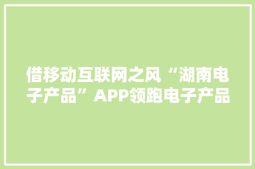 借移动互联网之风“湖南电子产品”APP领跑电子产品行业