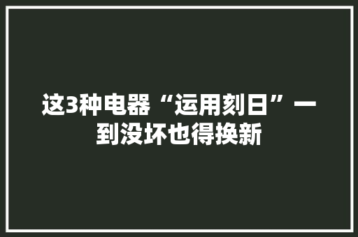 这3种电器“运用刻日”一到没坏也得换新