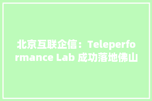 北京互联企信：Teleperformance Lab 成功落地佛山站点
