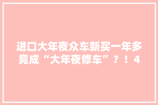 进口大年夜众车新买一年多竟成“大年夜修车”？！4S店竟然“虚构维修记录”