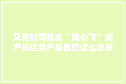 又有航司推出“随心飞”类产品这类产品真的这么喷鼻香吗？