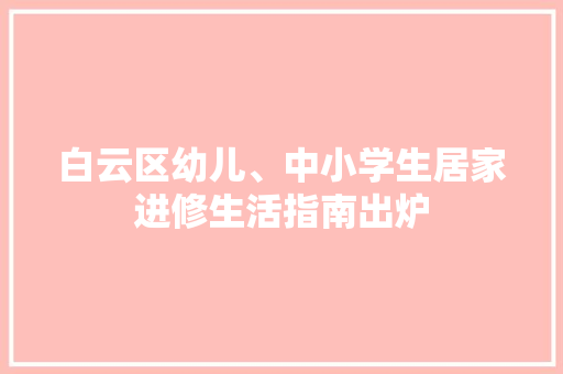 白云区幼儿、中小学生居家进修生活指南出炉