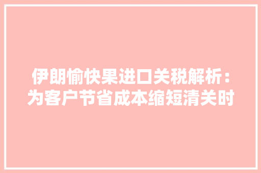 伊朗愉快果进口关税解析：为客户节省成本缩短清关时效