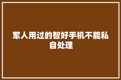 军人用过的智好手机不能私自处理 军人用过的智好手机不能私自处理 互联通信