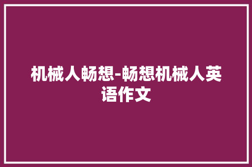 机械人畅想-畅想机械人英语作文 机械人畅想-畅想机械人英语作文 人工智能