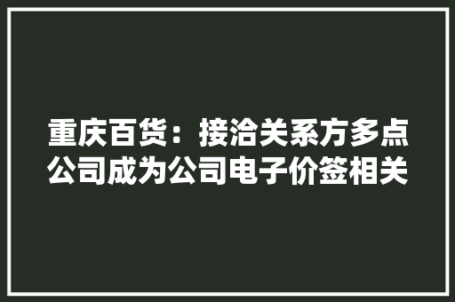 重庆百货：接洽关系方多点公司成为公司电子价签相关项目承揽商并供应零售全业态数字化营销系统技能做事等